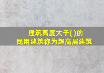 建筑高度大于( )的民用建筑称为超高层建筑